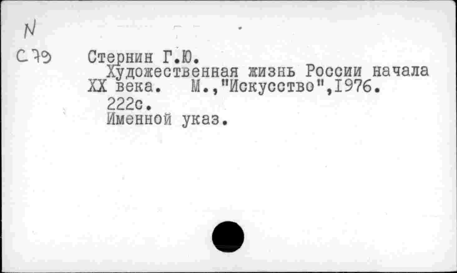 ﻿N	-
съ	Стернин Г.Ю. Художественная жизнь России начала XX века. М./’Искусство”,1976. 222о. Именной указ.